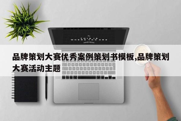 品牌策划大赛优秀案例策划书模板,品牌策划大赛活动主题
