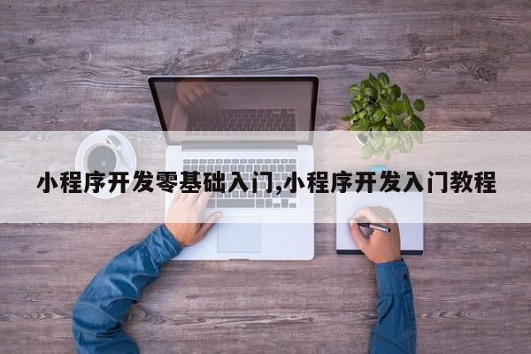 小程序开发零基础入门,小程序开发入门教程
