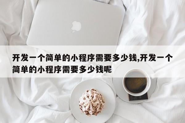 开发一个简单的小程序需要多少钱,开发一个简单的小程序需要多少钱呢